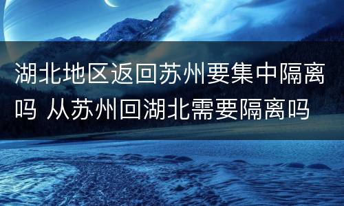 湖北地区返回苏州要集中隔离吗 从苏州回湖北需要隔离吗