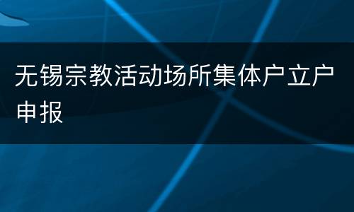 无锡宗教活动场所集体户立户申报