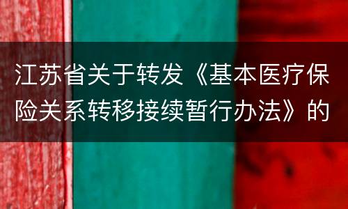 江苏省关于转发《基本医疗保险关系转移接续暂行办法》的通知