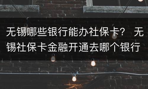 无锡哪些银行能办社保卡？ 无锡社保卡金融开通去哪个银行