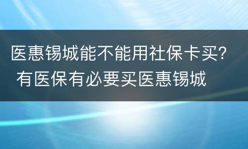 医惠锡城能不能用社保卡买？ 有医保有必要买医惠锡城