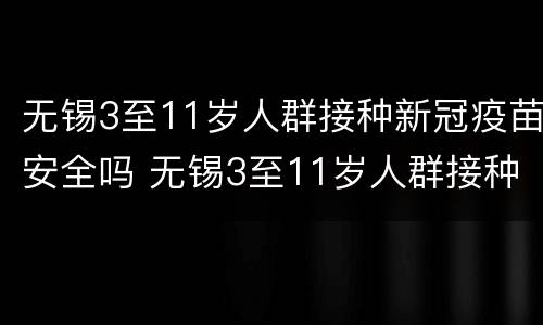 无锡3至11岁人群接种新冠疫苗安全吗 无锡3至11岁人群接种新冠疫苗安全吗