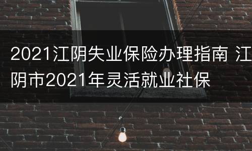 2021江阴失业保险办理指南 江阴市2021年灵活就业社保
