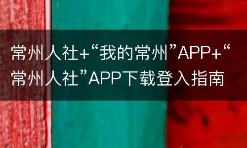 常州人社+“我的常州”APP+“常州人社”APP下载登入指南