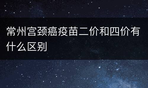 常州宫颈癌疫苗二价和四价有什么区别