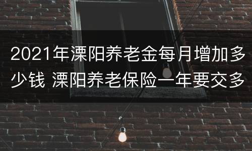 2021年溧阳养老金每月增加多少钱 溧阳养老保险一年要交多少?