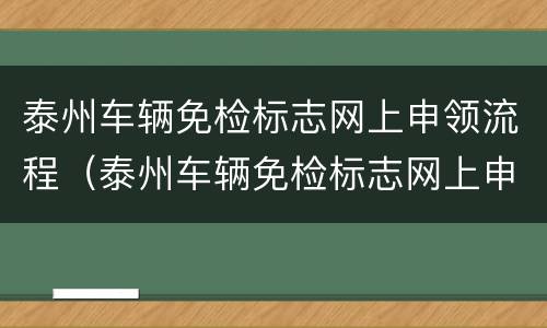 泰州车辆免检标志网上申领流程（泰州车辆免检标志网上申领流程图片）
