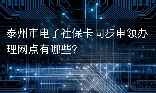 泰州市电子社保卡同步申领办理网点有哪些？