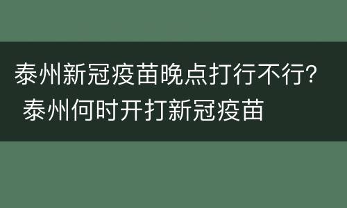 泰州新冠疫苗晚点打行不行？ 泰州何时开打新冠疫苗