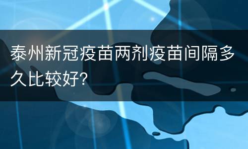 泰州新冠疫苗两剂疫苗间隔多久比较好？