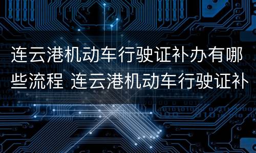 连云港机动车行驶证补办有哪些流程 连云港机动车行驶证补办有哪些流程和手续