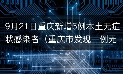 9月21日重庆新增5例本土无症状感染者（重庆市发现一例无症状感染者）