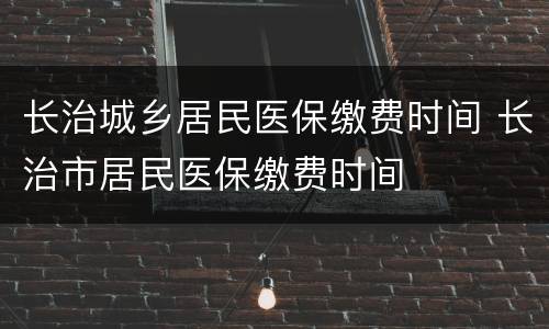 长治城乡居民医保缴费时间 长治市居民医保缴费时间