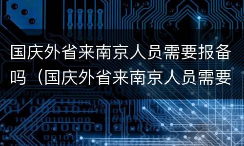 国庆外省来南京人员需要报备吗（国庆外省来南京人员需要报备吗现在）