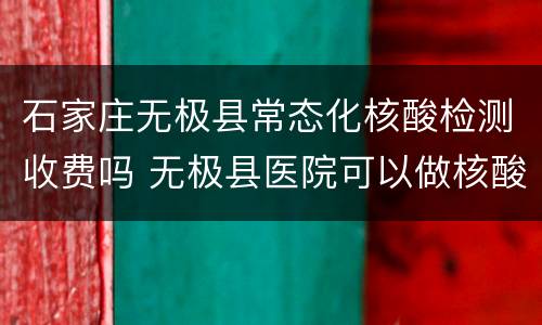 石家庄无极县常态化核酸检测收费吗 无极县医院可以做核酸检测吗