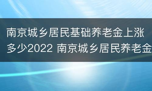 南京城乡居民基础养老金上涨多少2022 南京城乡居民养老金今年上涨多少