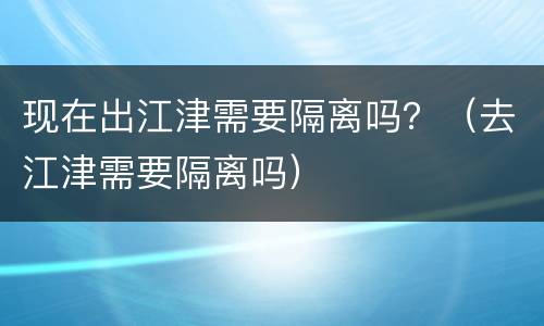 现在出江津需要隔离吗？（去江津需要隔离吗）