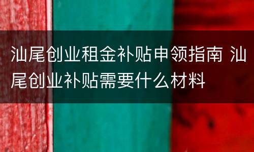 汕尾创业租金补贴申领指南 汕尾创业补贴需要什么材料