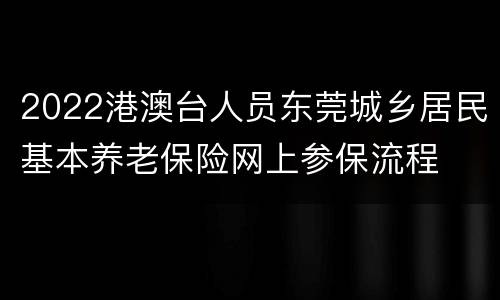 2022港澳台人员东莞城乡居民基本养老保险网上参保流程