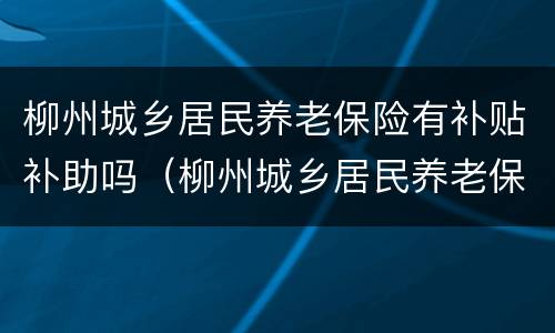柳州城乡居民养老保险有补贴补助吗（柳州城乡居民养老保险有补贴补助吗多少钱）