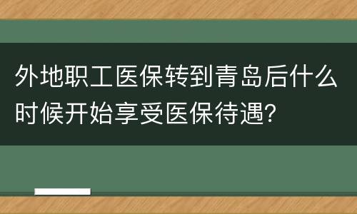 外地职工医保转到青岛后什么时候开始享受医保待遇？