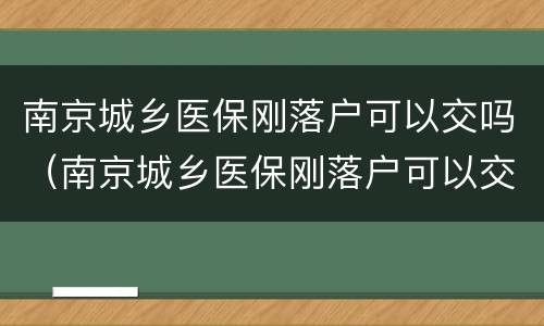 南京城乡医保刚落户可以交吗（南京城乡医保刚落户可以交吗）