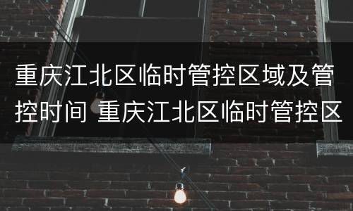 重庆江北区临时管控区域及管控时间 重庆江北区临时管控区域及管控时间