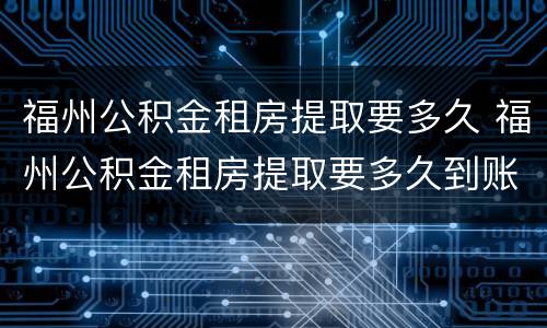 福州公积金租房提取要多久 福州公积金租房提取要多久到账