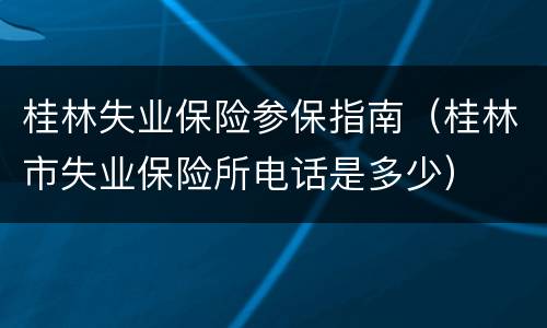 桂林失业保险参保指南（桂林市失业保险所电话是多少）