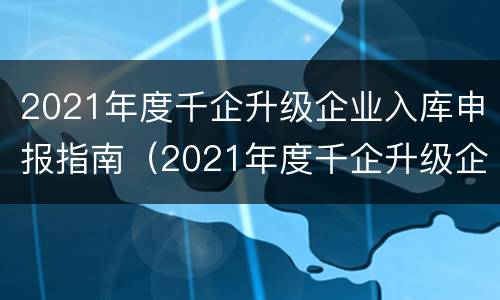 2021年度千企升级企业入库申报指南（2021年度千企升级企业入库申报指南怎么填）