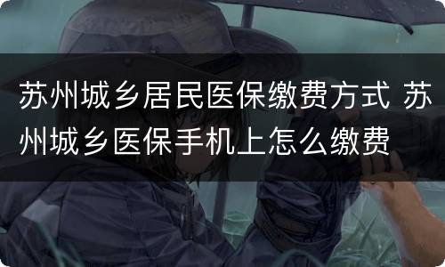 苏州城乡居民医保缴费方式 苏州城乡医保手机上怎么缴费