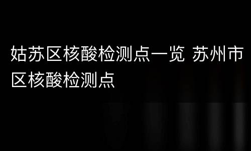 姑苏区核酸检测点一览 苏州市区核酸检测点