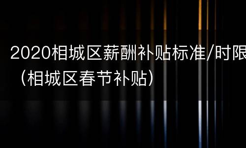 2020相城区薪酬补贴标准/时限（相城区春节补贴）