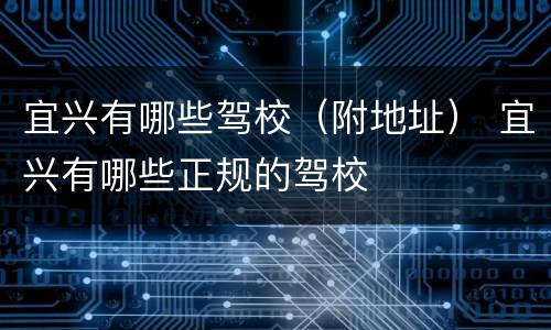 宜兴有哪些驾校（附地址） 宜兴有哪些正规的驾校