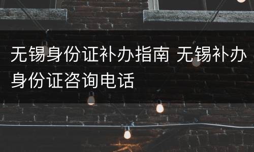 无锡身份证补办指南 无锡补办身份证咨询电话