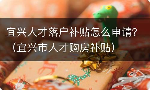 宜兴人才落户补贴怎么申请？（宜兴市人才购房补贴）