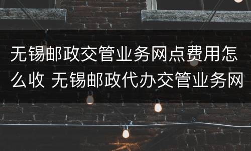 无锡邮政交管业务网点费用怎么收 无锡邮政代办交管业务网点