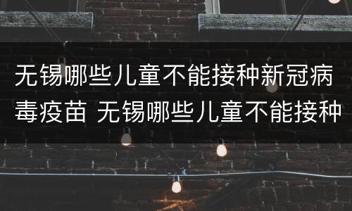 无锡哪些儿童不能接种新冠病毒疫苗 无锡哪些儿童不能接种新冠病毒疫苗的