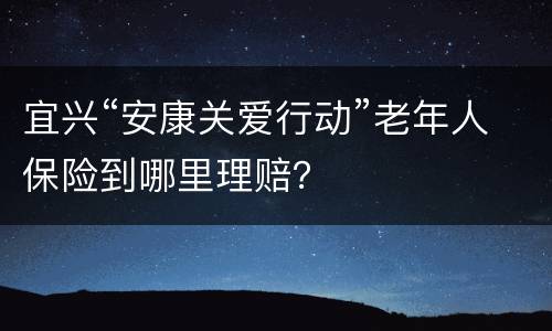 宜兴“安康关爱行动”老年人保险到哪里理赔？