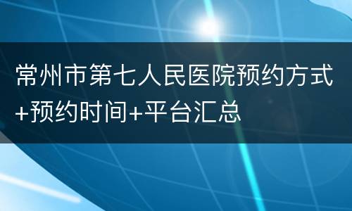 常州市第七人民医院预约方式+预约时间+平台汇总