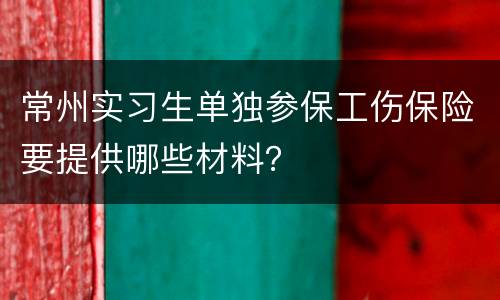 常州实习生单独参保工伤保险要提供哪些材料？