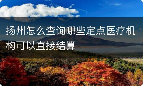 扬州怎么查询哪些定点医疗机构可以直接结算