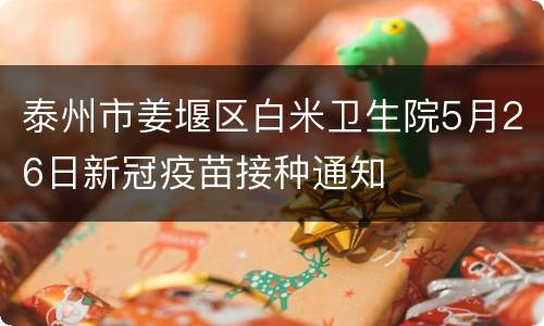 泰州市姜堰区白米卫生院5月26日新冠疫苗接种通知