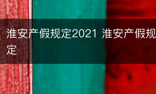 淮安产假规定2021 淮安产假规定