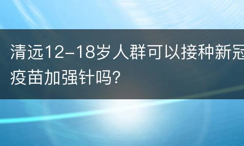清远12-18岁人群可以接种新冠疫苗加强针吗？