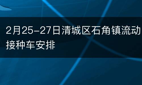 2月25-27日清城区石角镇流动接种车安排