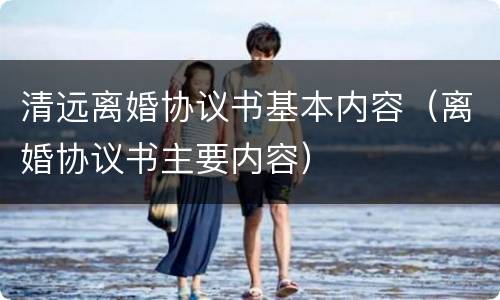 清远离婚协议书基本内容（离婚协议书主要内容）
