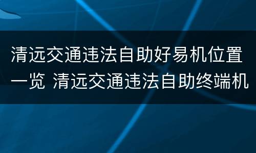 清远交通违法自助好易机位置一览 清远交通违法自助终端机