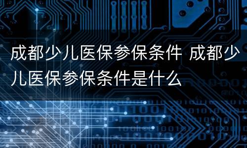 成都少儿医保参保条件 成都少儿医保参保条件是什么