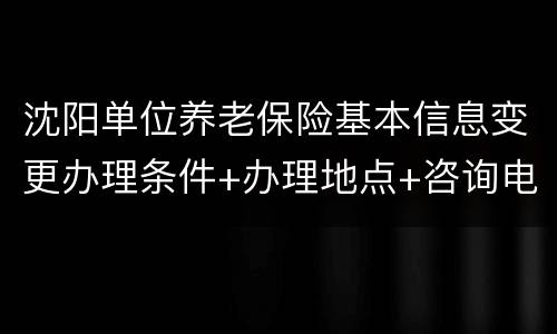 沈阳单位养老保险基本信息变更办理条件+办理地点+咨询电话